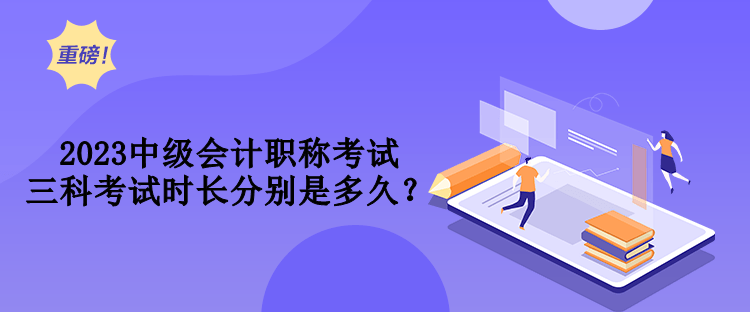 2023中級(jí)會(huì)計(jì)職稱考試三科考試時(shí)長(zhǎng)分別是多久？