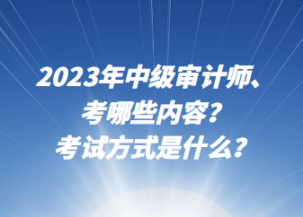 2023年中級審計師考哪些內(nèi)容？考試方式是什么？