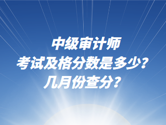 中級(jí)審計(jì)師考試及格分?jǐn)?shù)說(shuō)多少？幾月份查分？