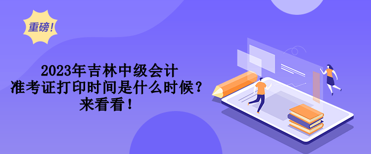 2023年吉林中級會計準考證打印時間是什么時候？來看看！