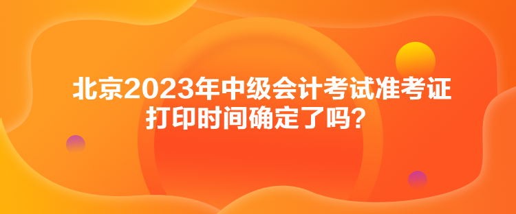 北京2023年中級會計考試準(zhǔn)考證打印時間確定了嗎？