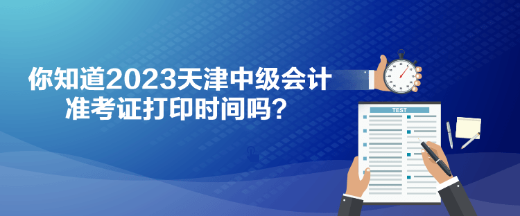 你知道2023天津中級會計(jì)準(zhǔn)考證打印時間嗎？