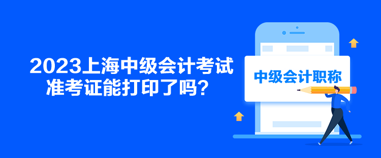2023上海中級(jí)會(huì)計(jì)考試準(zhǔn)考證能打印了嗎？