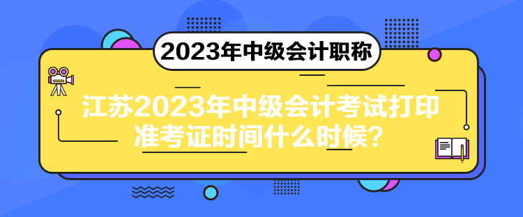 江蘇2023年中級會計考試打印準(zhǔn)考證時間什么時候？
