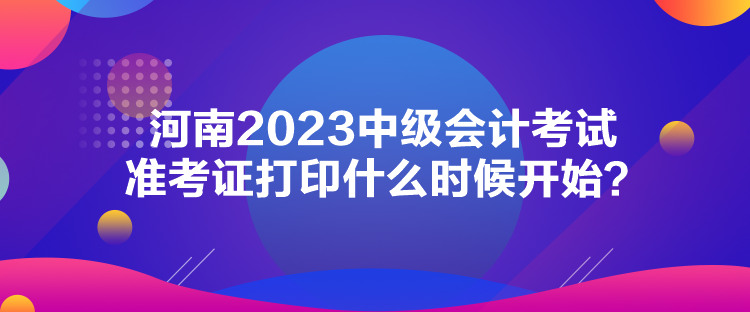 河南2023中級會計考試準考證打印什么時候開始？