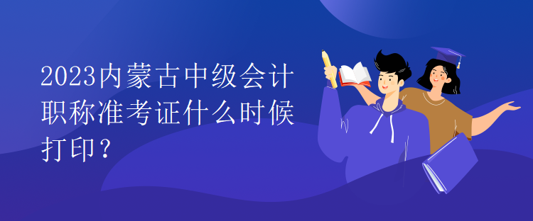 2023內(nèi)蒙古中級會計職稱準(zhǔn)考證什么時候打?。? suffix=