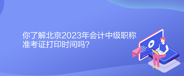 你了解北京2023年會(huì)計(jì)中級(jí)職稱準(zhǔn)考證打印時(shí)間嗎？