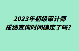 2023年初級(jí)審計(jì)師成績(jī)查詢時(shí)間確定了嗎？