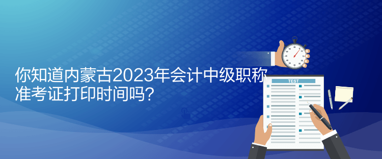 你知道內(nèi)蒙古2023年會計中級職稱準(zhǔn)考證打印時間嗎？