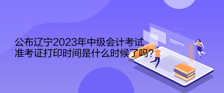 公布遼寧2023年中級(jí)會(huì)計(jì)考試準(zhǔn)考證打印時(shí)間是什么時(shí)候了嗎？  