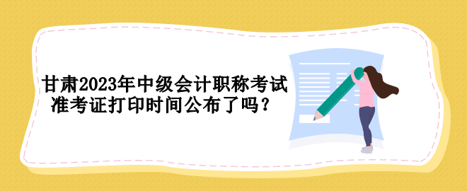 甘肅2023年中級會(huì)計(jì)職稱考試準(zhǔn)考證打印時(shí)間公布了嗎？