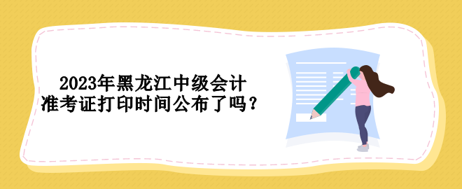 2023年黑龍江中級(jí)會(huì)計(jì)準(zhǔn)考證打印時(shí)間公布了嗎？