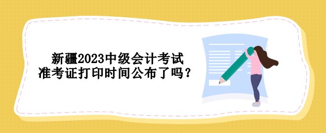新疆2023中級(jí)會(huì)計(jì)考試準(zhǔn)考證打印時(shí)間公布了嗎？
