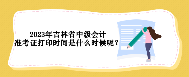 2023年吉林省中級會計準考證打印時間是什么時候呢？