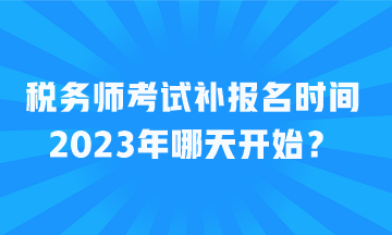 稅務(wù)師考試補報名時間2023年哪天開始？