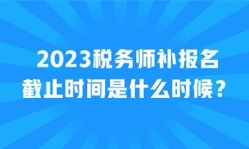 2023稅務(wù)師補報名截止時間是什么時候？