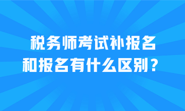 稅務(wù)師考試補(bǔ)報(bào)名和報(bào)名有什么區(qū)別？
