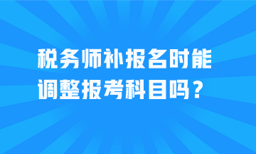 稅務師補報名時能調整報考科目嗎？