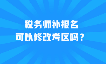 稅務(wù)師補(bǔ)報(bào)名可以修改考區(qū)嗎？