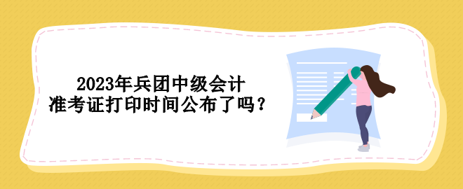 2023年兵團中級會計準考證打印時間公布了嗎？