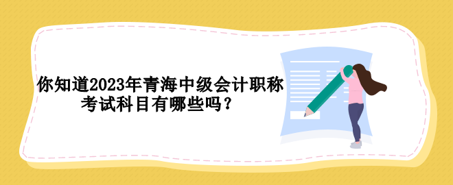 你知道2023年青海中級會計職稱考試科目有哪些嗎？