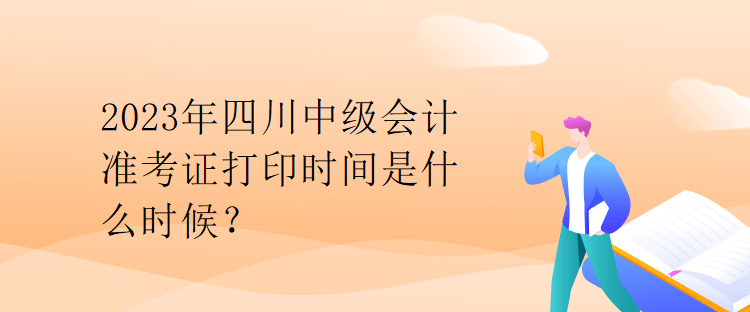 2023年四川中級(jí)會(huì)計(jì)準(zhǔn)考證打印時(shí)間是什么時(shí)候？