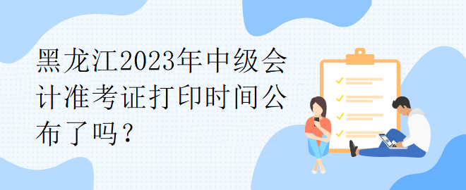 黑龍江2023年中級(jí)會(huì)計(jì)準(zhǔn)考證打印時(shí)間公布了嗎？
