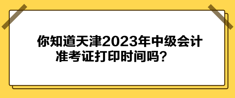 你知道天津2023年中級會計準(zhǔn)考證打印時間嗎？