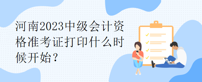 河南2023中級會計資格準(zhǔn)考證打印什么時候開始？