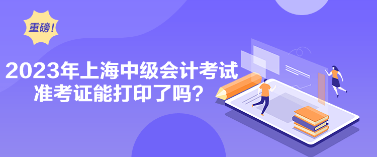 2023年上海中級(jí)會(huì)計(jì)考試準(zhǔn)考證能打印了嗎？