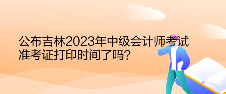 公布吉林2023年中級(jí)會(huì)計(jì)師考試準(zhǔn)考證打印時(shí)間了嗎？