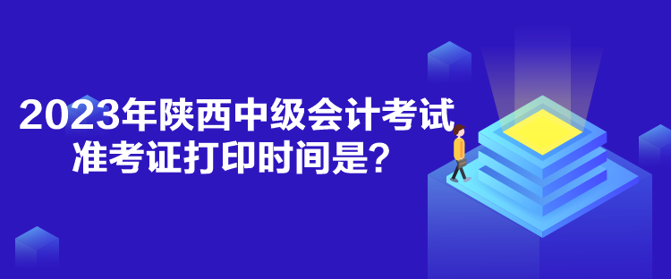 2023年陜西中級(jí)會(huì)計(jì)考試準(zhǔn)考證打印時(shí)間是？