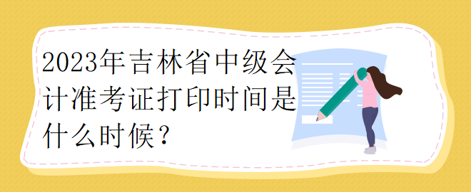 2023年吉林省中級(jí)會(huì)計(jì)準(zhǔn)考證打印時(shí)間是什么時(shí)候？