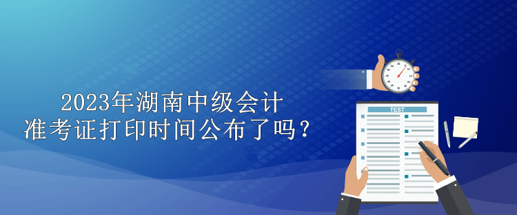 2023年湖南中級(jí)會(huì)計(jì)準(zhǔn)考證打印時(shí)間公布了嗎？