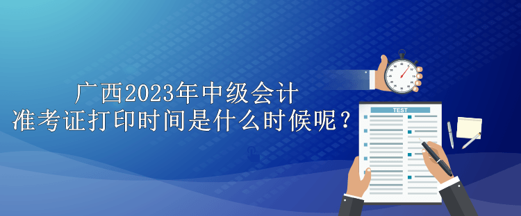 廣西2023年中級會計準考證打印時間是什么時候呢？