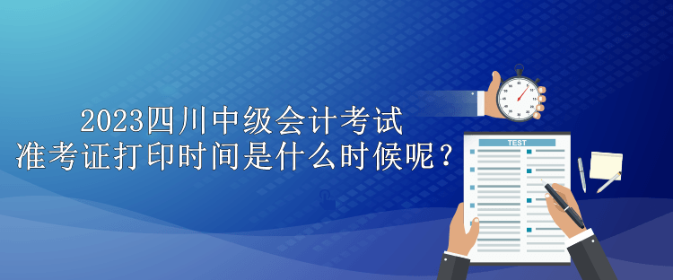 2023四川中級會計考試準(zhǔn)考證打印時間是什么時候呢？