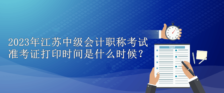 2023年江蘇中級會計職稱考試準(zhǔn)考證打印時間是什么時候？