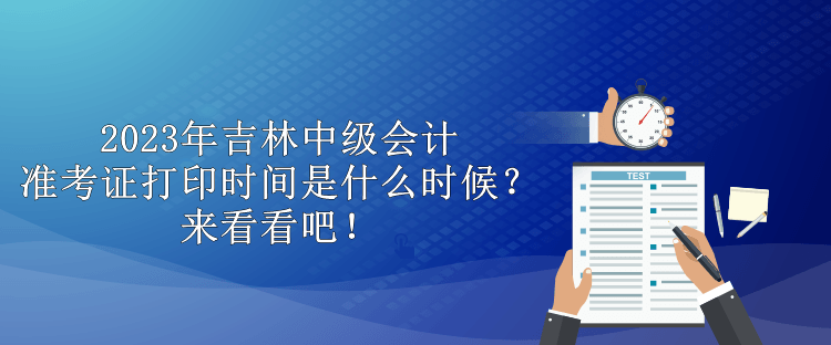 2023年吉林中級會計準(zhǔn)考證打印時間是什么時候？來看看吧！