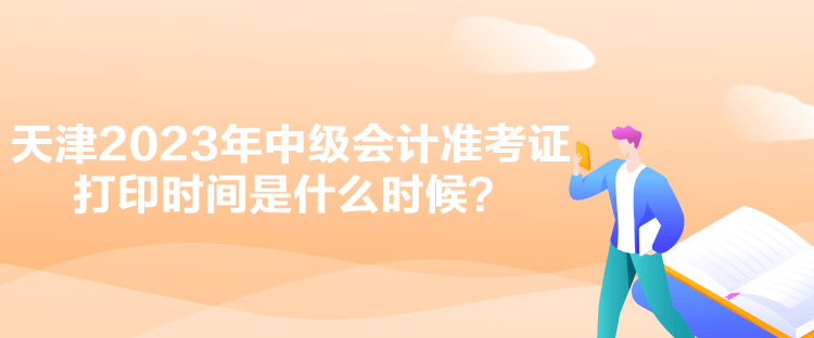 天津2023年中級會計準(zhǔn)考證打印時間是什么時候？
