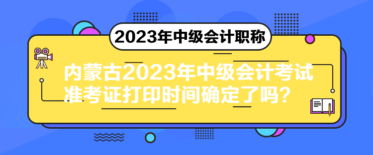 內(nèi)蒙古2023年中級會計考試準(zhǔn)考證打印時間確定了嗎？