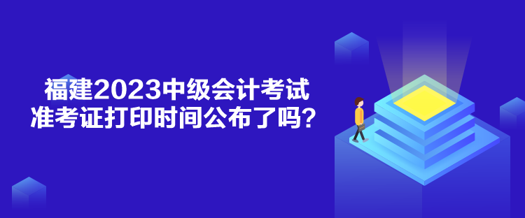 福建2023中級(jí)會(huì)計(jì)考試準(zhǔn)考證打印時(shí)間公布了嗎？