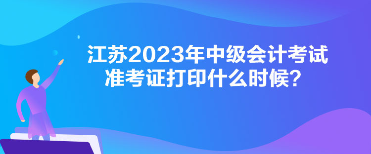 江蘇2023年中級會計考試準(zhǔn)考證打印什么時候？