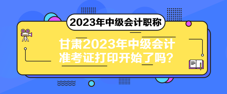 甘肅2023年中級(jí)會(huì)計(jì)準(zhǔn)考證打印開始了嗎？