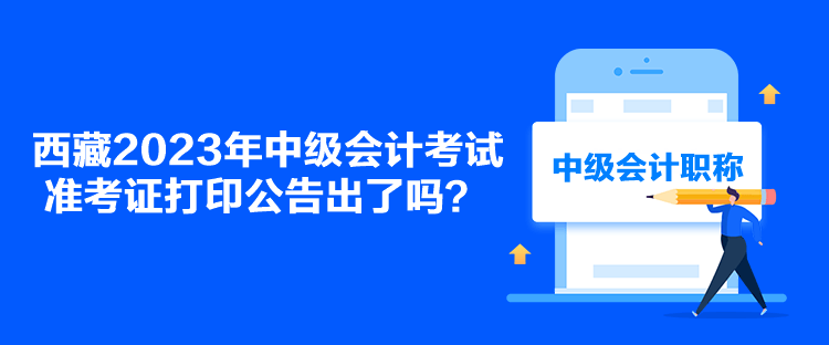 西藏2023年中級會計考試準(zhǔn)考證打印公告出了嗎？