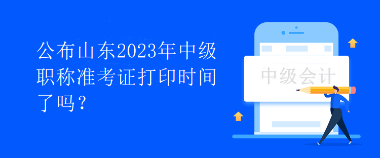 公布山東2023年中級(jí)職稱準(zhǔn)考證打印時(shí)間了嗎？
