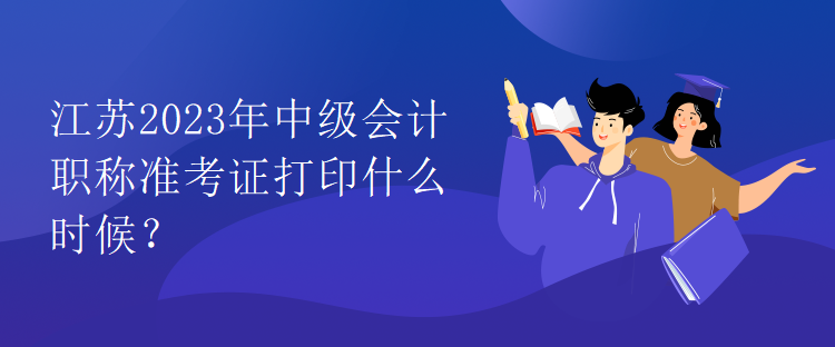 江蘇2023年中級會計職稱準(zhǔn)考證打印什么時候？