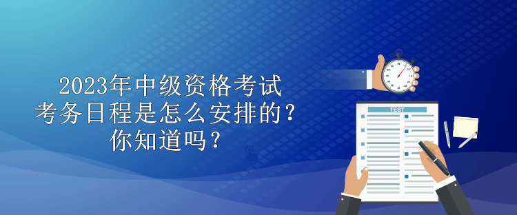 2023年中級資格考試考務(wù)日程是怎么安排的？你知道嗎？