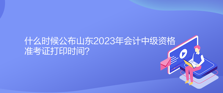 什么時(shí)候公布山東2023年會計(jì)中級資格準(zhǔn)考證打印時(shí)間？