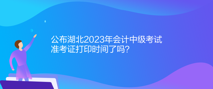 公布湖北2023年會(huì)計(jì)中級(jí)考試準(zhǔn)考證打印時(shí)間了嗎？