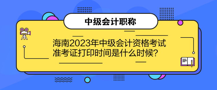 海南2023年中級(jí)會(huì)計(jì)資格考試準(zhǔn)考證打印時(shí)間是什么時(shí)候？